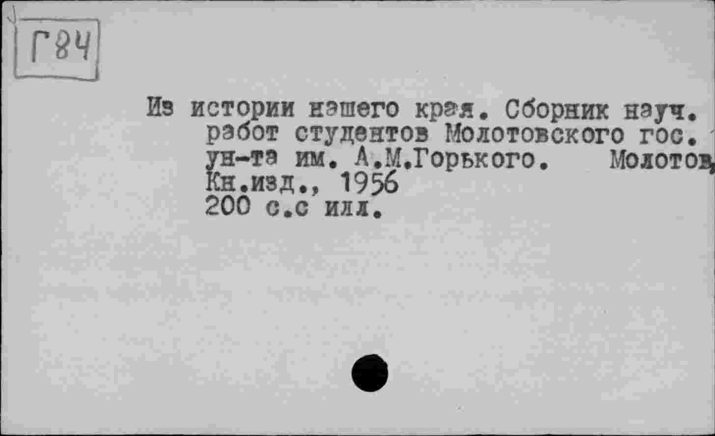 ﻿Из истории нашего края. Сборник науч, работ студентов Молотовского гос. ун-та им. Л.М.Горького. Молотов. Кн.изд., 1956 200 с.с илл.